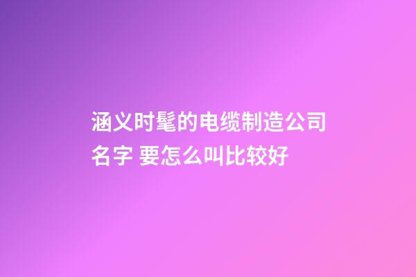 涵义时髦的电缆制造公司名字 要怎么叫比较好-第1张-公司起名-玄机派
